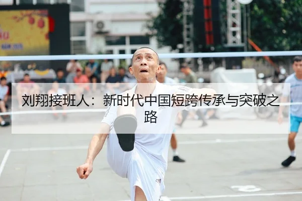 刘翔接班人：新时代中国短跨传承与突破之路