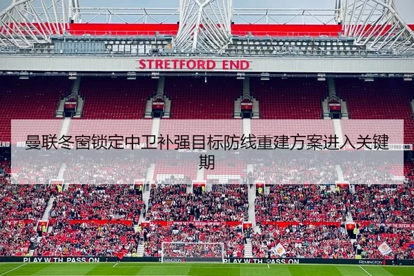 曼联冬窗锁定中卫补强目标防线重建方案进入关键期
