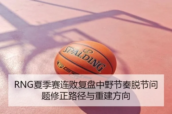 RNG夏季赛连败复盘中野节奏脱节问题修正路径与重建方向