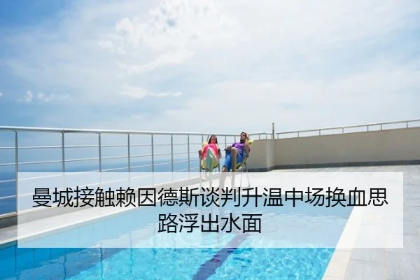曼城接触赖因德斯谈判升温中场换血思路浮出水面