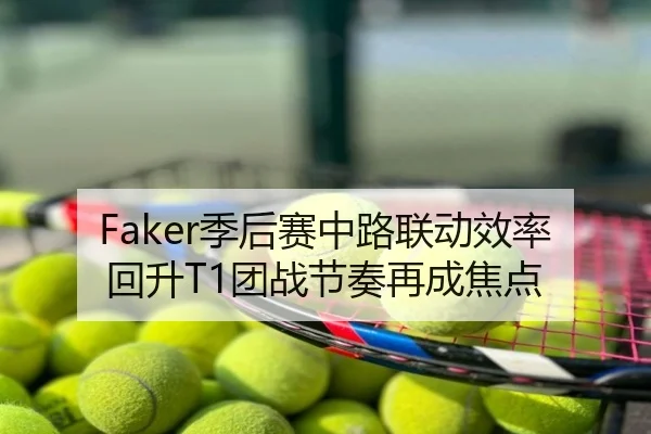 Faker季后赛中路联动效率回升T1团战节奏再成焦点