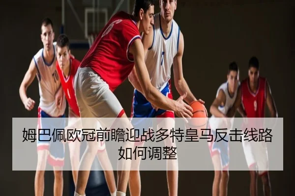 姆巴佩欧冠前瞻迎战多特皇马反击线路如何调整