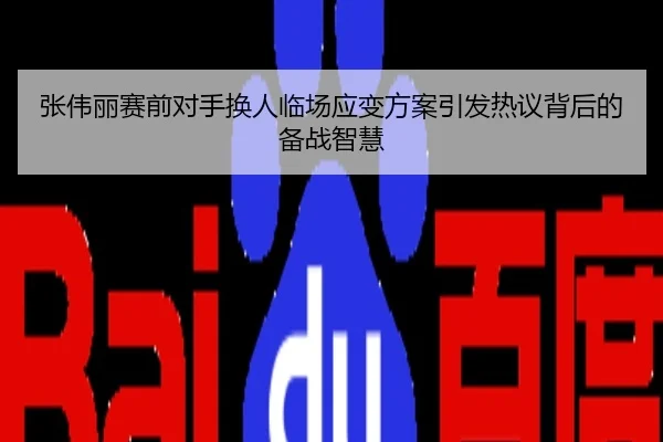 张伟丽赛前对手换人临场应变方案引发热议背后的备战智慧