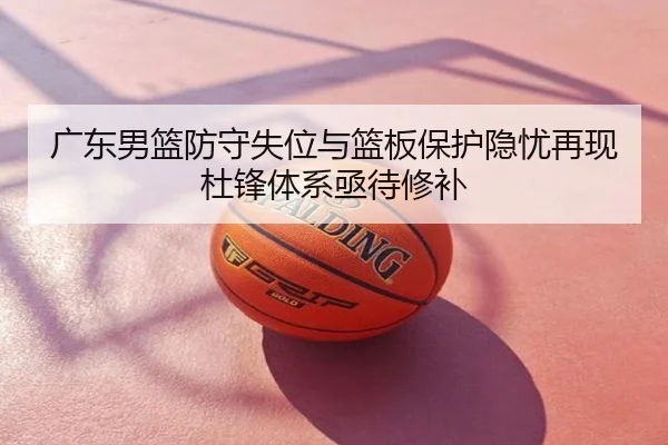 广东男篮防守失位与篮板保护隐忧再现杜锋体系亟待修补